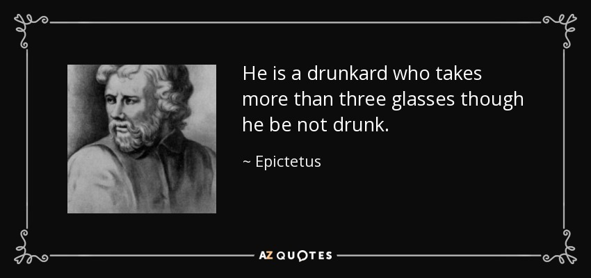 He is a drunkard who takes more than three glasses though he be not drunk. - Epictetus