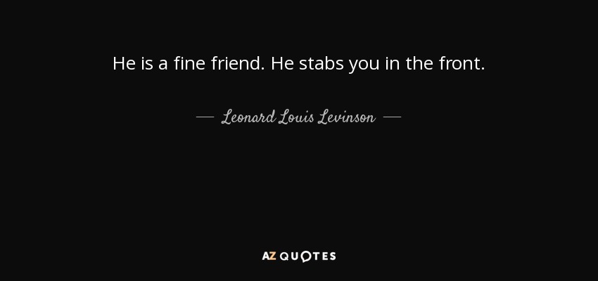 He is a fine friend. He stabs you in the front. - Leonard Louis Levinson