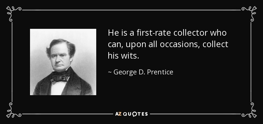 He is a first-rate collector who can, upon all occasions, collect his wits. - George D. Prentice