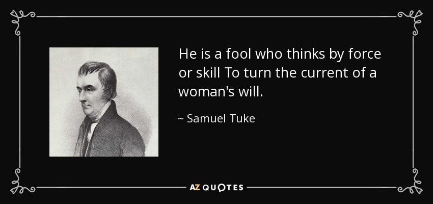 He is a fool who thinks by force or skill To turn the current of a woman's will. - Samuel Tuke