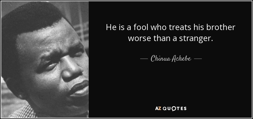 He is a fool who treats his brother worse than a stranger. - Chinua Achebe