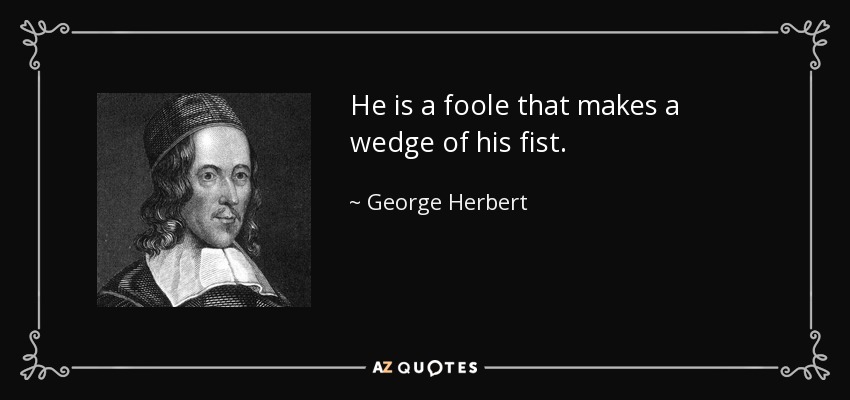 He is a foole that makes a wedge of his fist. - George Herbert