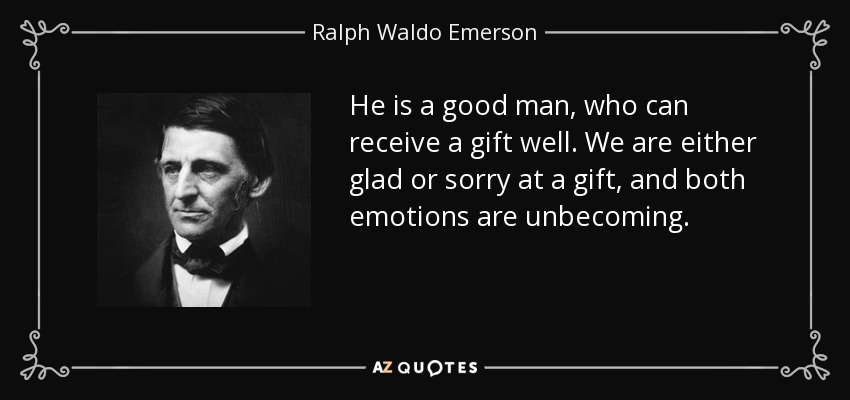 He is a good man, who can receive a gift well. We are either glad or sorry at a gift, and both emotions are unbecoming. - Ralph Waldo Emerson