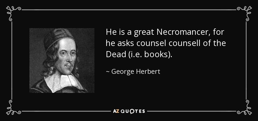 He is a great Necromancer, for he asks counsel counsell of the Dead (i.e. books). - George Herbert