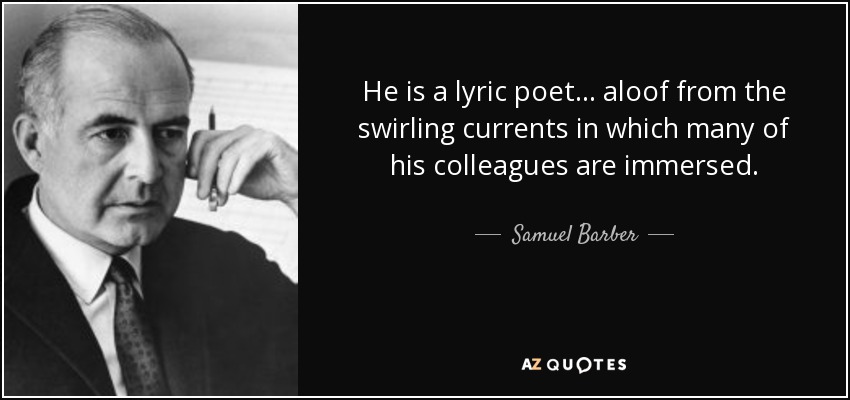 He is a lyric poet . . . aloof from the swirling currents in which many of his colleagues are immersed. - Samuel Barber