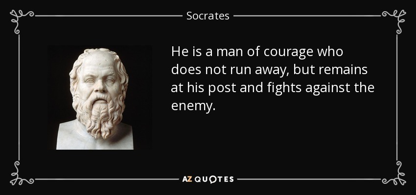 He is a man of courage who does not run away, but remains at his post and fights against the enemy. - Socrates