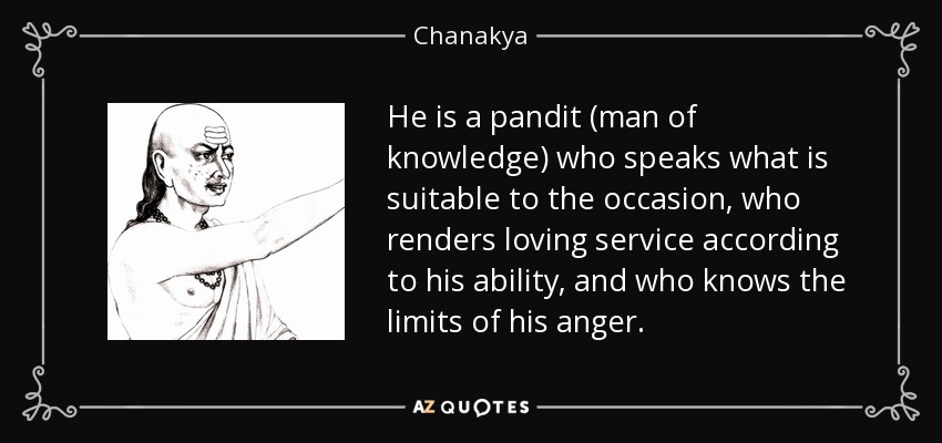 He is a pandit (man of knowledge) who speaks what is suitable to the occasion, who renders loving service according to his ability, and who knows the limits of his anger. - Chanakya