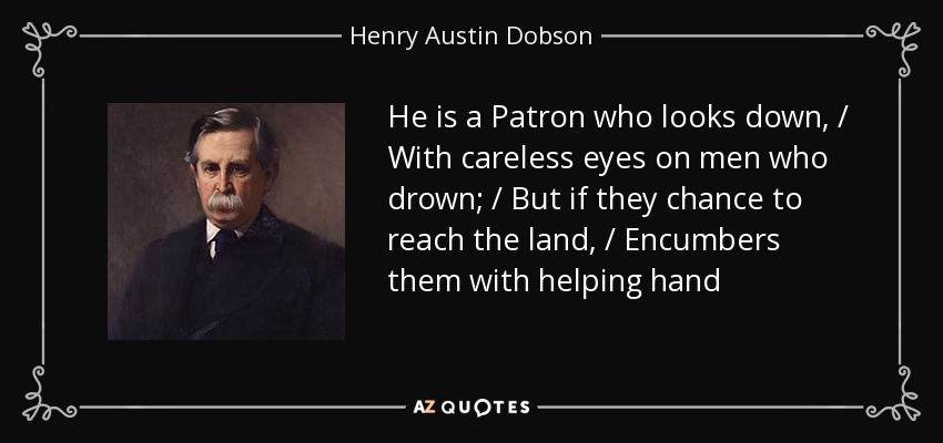 He is a Patron who looks down, / With careless eyes on men who drown; / But if they chance to reach the land, / Encumbers them with helping hand - Henry Austin Dobson