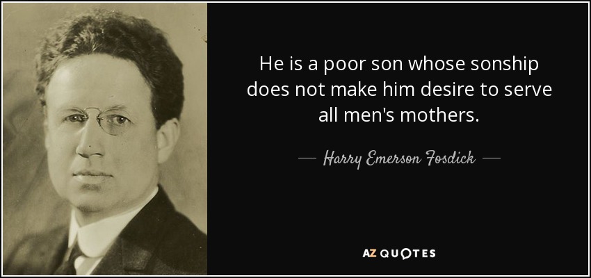 He is a poor son whose sonship does not make him desire to serve all men's mothers. - Harry Emerson Fosdick