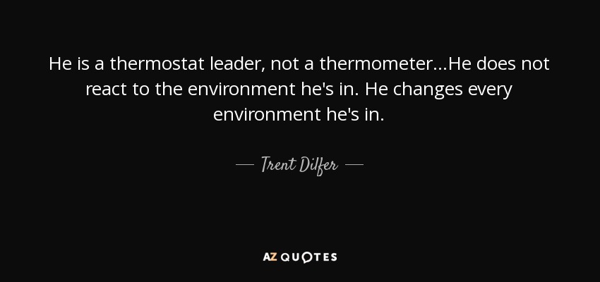 He is a thermostat leader, not a thermometer...He does not react to the environment he's in. He changes every environment he's in. - Trent Dilfer