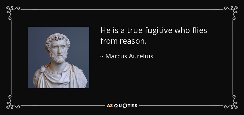 He is a true fugitive who flies from reason. - Marcus Aurelius