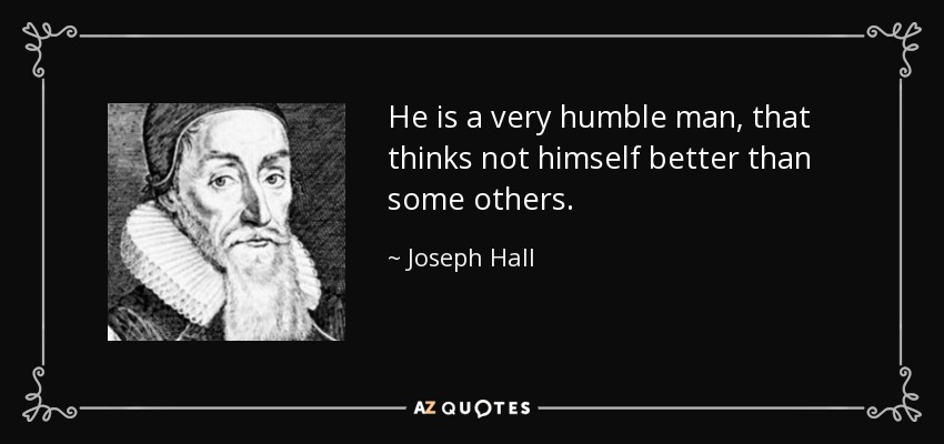 He is a very humble man, that thinks not himself better than some others. - Joseph Hall
