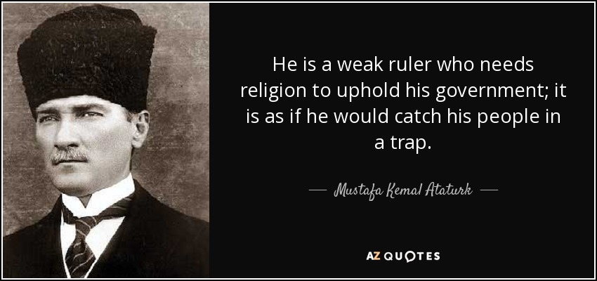 He is a weak ruler who needs religion to uphold his government; it is as if he would catch his people in a trap. - Mustafa Kemal Ataturk