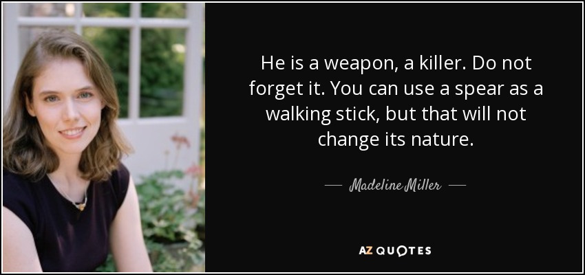 He is a weapon, a killer. Do not forget it. You can use a spear as a walking stick, but that will not change its nature. - Madeline Miller