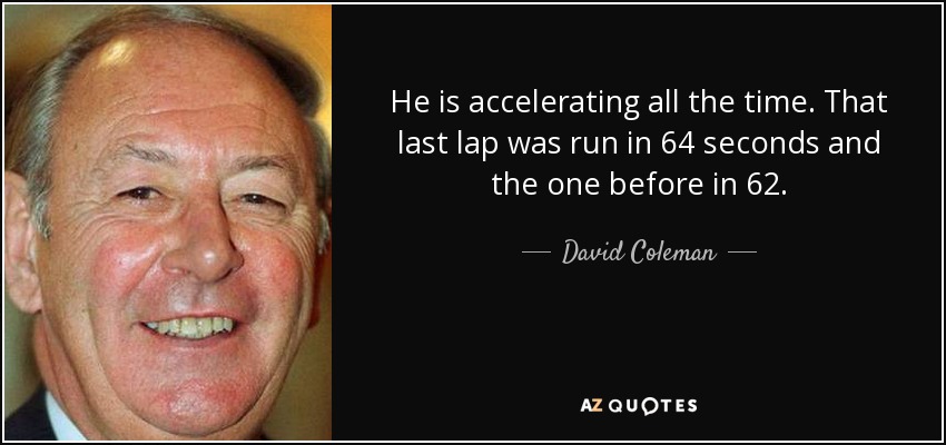 He is accelerating all the time. That last lap was run in 64 seconds and the one before in 62. - David Coleman