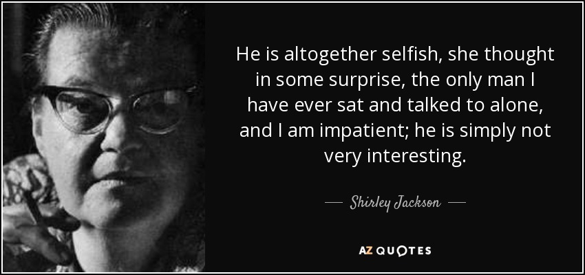 He is altogether selfish, she thought in some surprise, the only man I have ever sat and talked to alone, and I am impatient; he is simply not very interesting. - Shirley Jackson