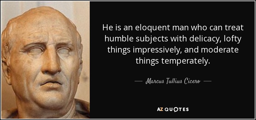 He is an eloquent man who can treat humble subjects with delicacy, lofty things impressively, and moderate things temperately. - Marcus Tullius Cicero