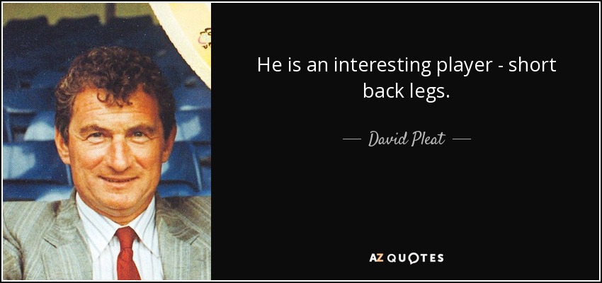 He is an interesting player - short back legs. - David Pleat