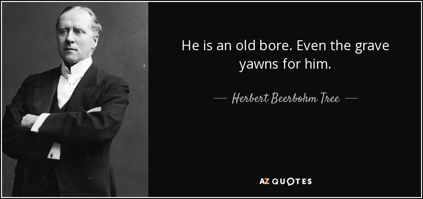 He is an old bore. Even the grave yawns for him. - Herbert Beerbohm Tree