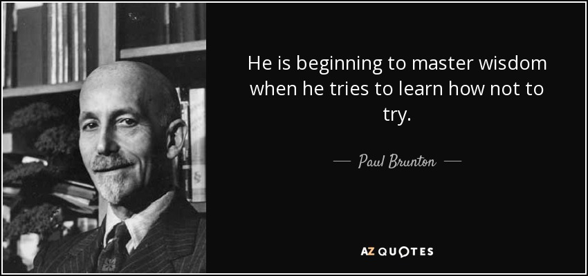 He is beginning to master wisdom when he tries to learn how not to try. - Paul Brunton