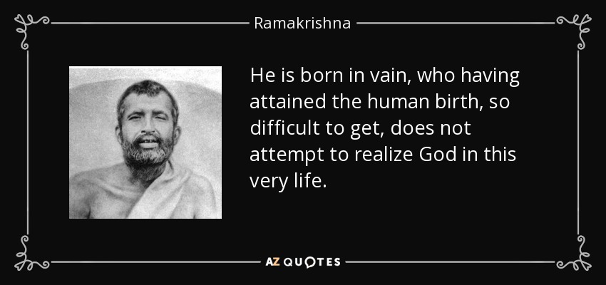 He is born in vain, who having attained the human birth, so difficult to get, does not attempt to realize God in this very life. - Ramakrishna