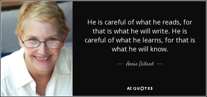 He is careful of what he reads, for that is what he will write. He is careful of what he learns, for that is what he will know. - Annie Dillard