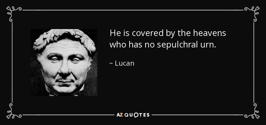 He is covered by the heavens who has no sepulchral urn. - Lucan