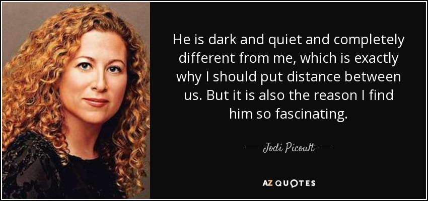 He is dark and quiet and completely different from me, which is exactly why I should put distance between us. But it is also the reason I find him so fascinating. - Jodi Picoult