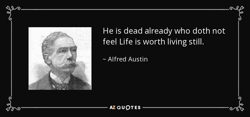 He is dead already who doth not feel Life is worth living still. - Alfred Austin