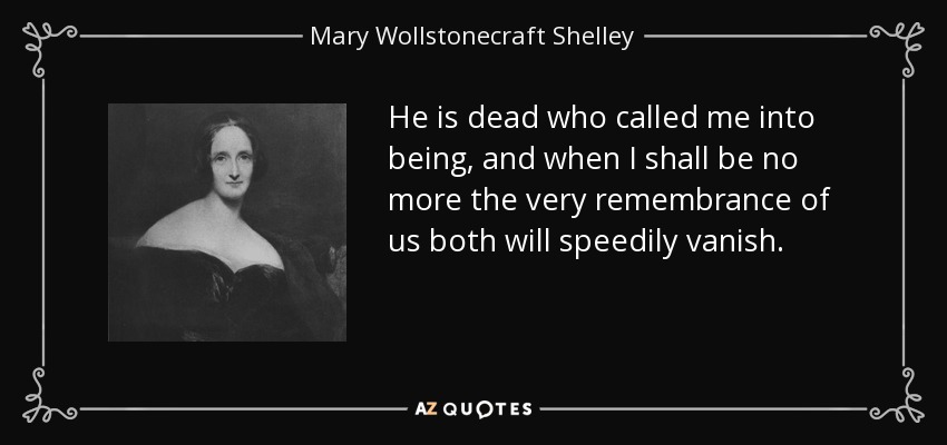 He is dead who called me into being, and when I shall be no more the very remembrance of us both will speedily vanish. - Mary Wollstonecraft Shelley