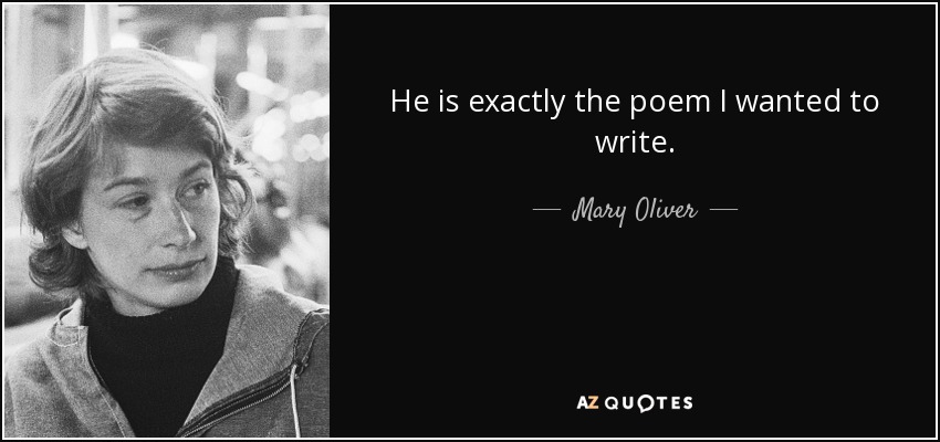 He is exactly the poem I wanted to write. - Mary Oliver