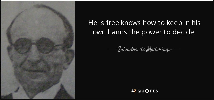He is free knows how to keep in his own hands the power to decide. - Salvador de Madariaga