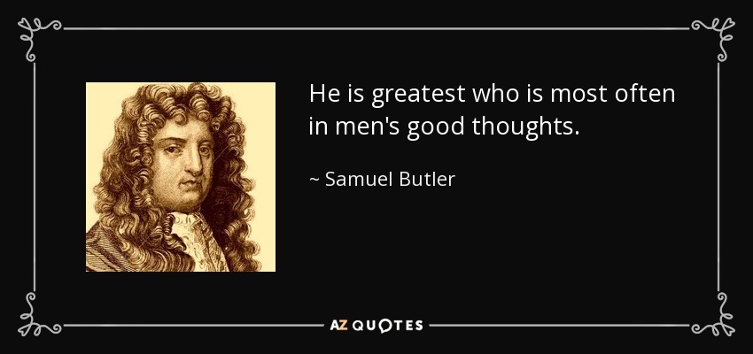 He is greatest who is most often in men's good thoughts. - Samuel Butler
