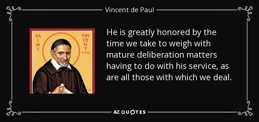 He is greatly honored by the time we take to weigh with mature deliberation matters having to do with his service, as are all those with which we deal. - Vincent de Paul