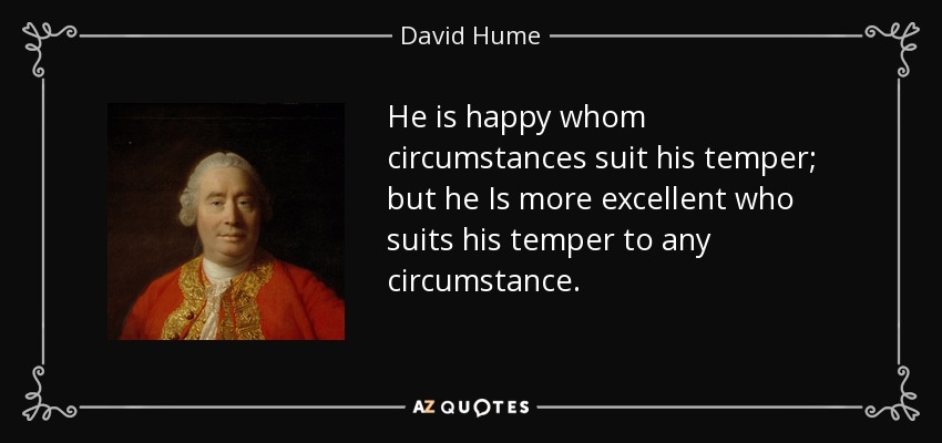 He is happy whom circumstances suit his temper; but he Is more excellent who suits his temper to any circumstance. - David Hume