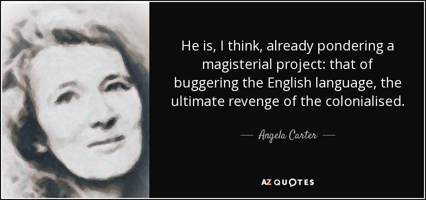 He is, I think, already pondering a magisterial project: that of buggering the English language, the ultimate revenge of the colonialised. - Angela Carter