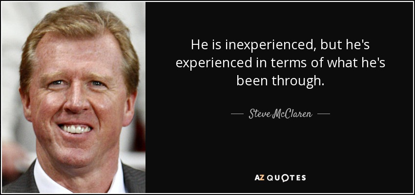He is inexperienced, but he's experienced in terms of what he's been through. - Steve McClaren