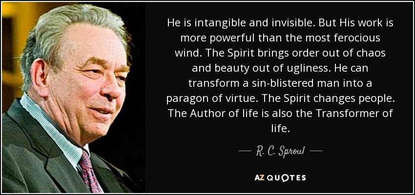 He is intangible and invisible. But His work is more powerful than the most ferocious wind. The Spirit brings order out of chaos and beauty out of ugliness. He can transform a sin-blistered man into a paragon of virtue. The Spirit changes people. The Author of life is also the Transformer of life. - R. C. Sproul