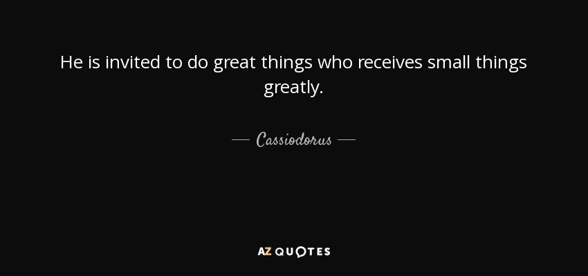 He is invited to do great things who receives small things greatly. - Cassiodorus