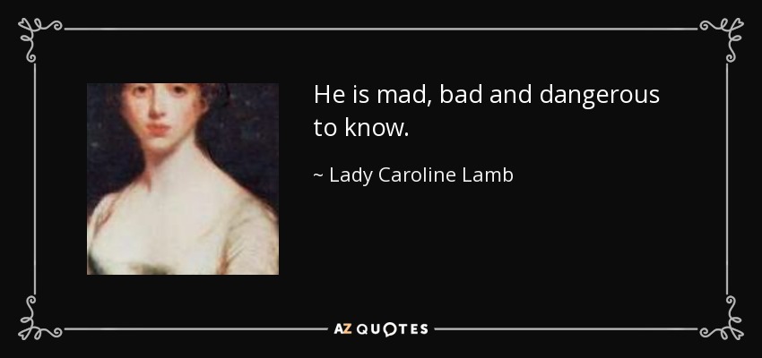 He is mad, bad and dangerous to know. - Lady Caroline Lamb