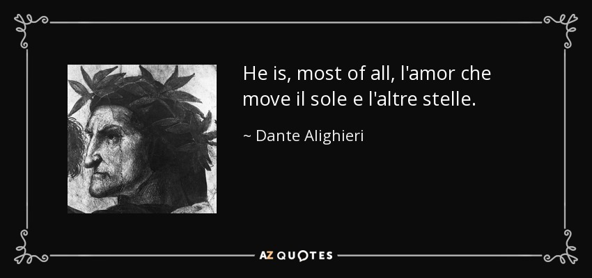 He is, most of all, l'amor che move il sole e l'altre stelle. - Dante Alighieri