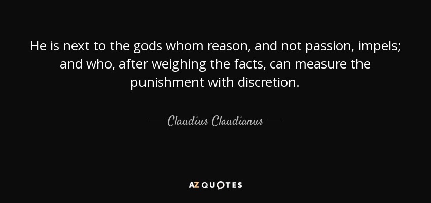He is next to the gods whom reason, and not passion, impels; and who, after weighing the facts, can measure the punishment with discretion. - Claudius Claudianus