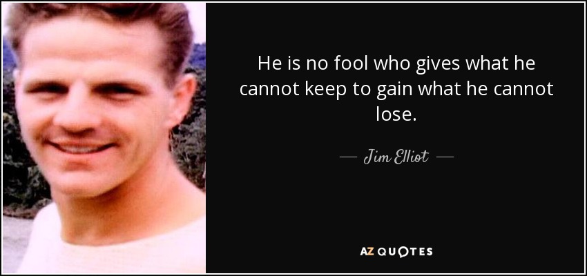 He is no fool who gives what he cannot keep to gain what he cannot lose. - Jim Elliot