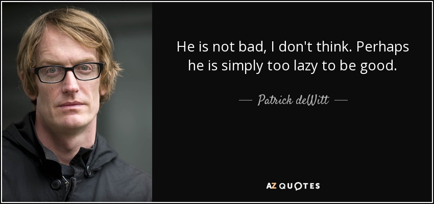 He is not bad, I don't think. Perhaps he is simply too lazy to be good. - Patrick deWitt