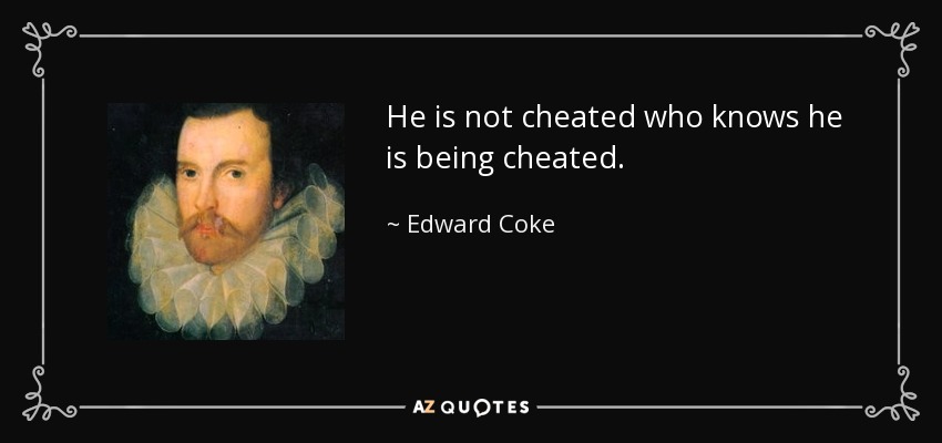 He is not cheated who knows he is being cheated. - Edward Coke