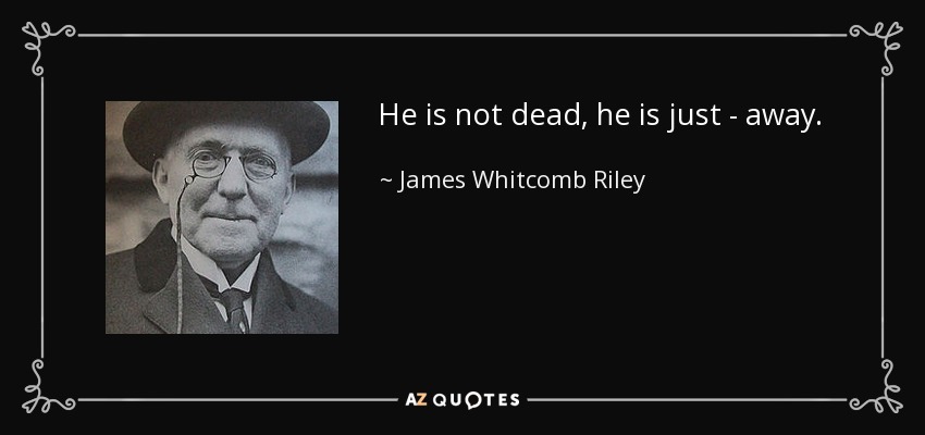 He is not dead, he is just - away. - James Whitcomb Riley