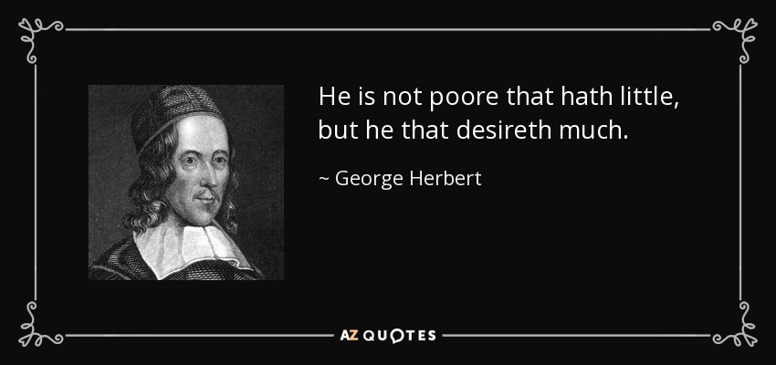 He is not poore that hath little, but he that desireth much. - George Herbert