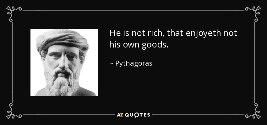 He is not rich, that enjoyeth not his own goods. - Pythagoras