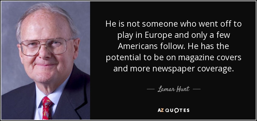 He is not someone who went off to play in Europe and only a few Americans follow. He has the potential to be on magazine covers and more newspaper coverage. - Lamar Hunt