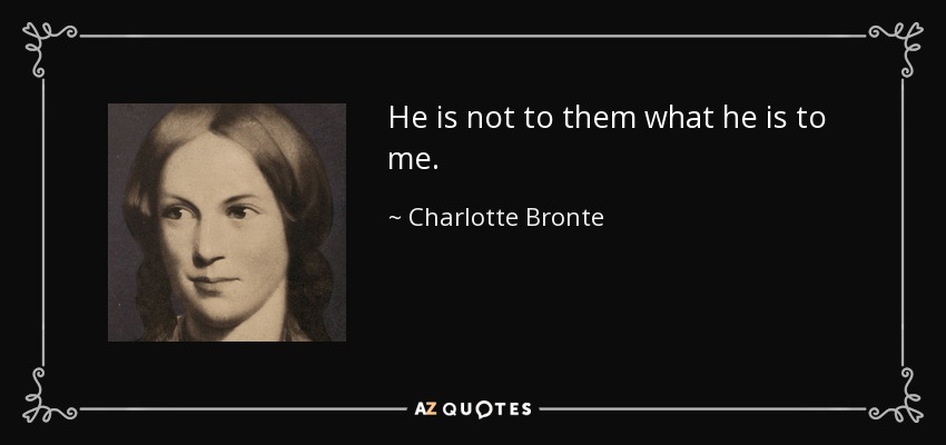 He is not to them what he is to me. - Charlotte Bronte
